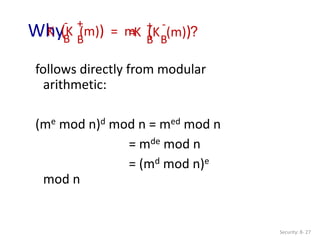 Security: 8- 27
follows directly from modular
arithmetic:
(me mod n)d mod n = med mod n
= mde mod n
= (md mod n)e
mod n
Why ?
K (K (m)) = m
B
B
- +
K (K (m))
B
B
+ -
=
 