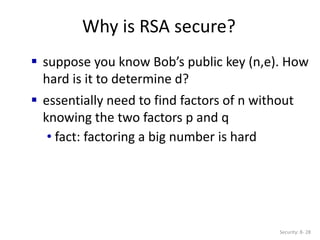 Why is RSA secure?
Security: 8- 28
 suppose you know Bob’s public key (n,e). How
hard is it to determine d?
 essentially need to find factors of n without
knowing the two factors p and q
• fact: factoring a big number is hard
 