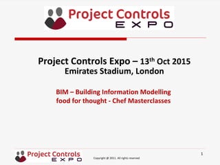 Copyright @ 2011. All rights reserved
BIM – Building Information Modelling
food for thought - Chef Masterclasses
Project Controls Expo – 13th Oct 2015
Emirates Stadium, London
1
 