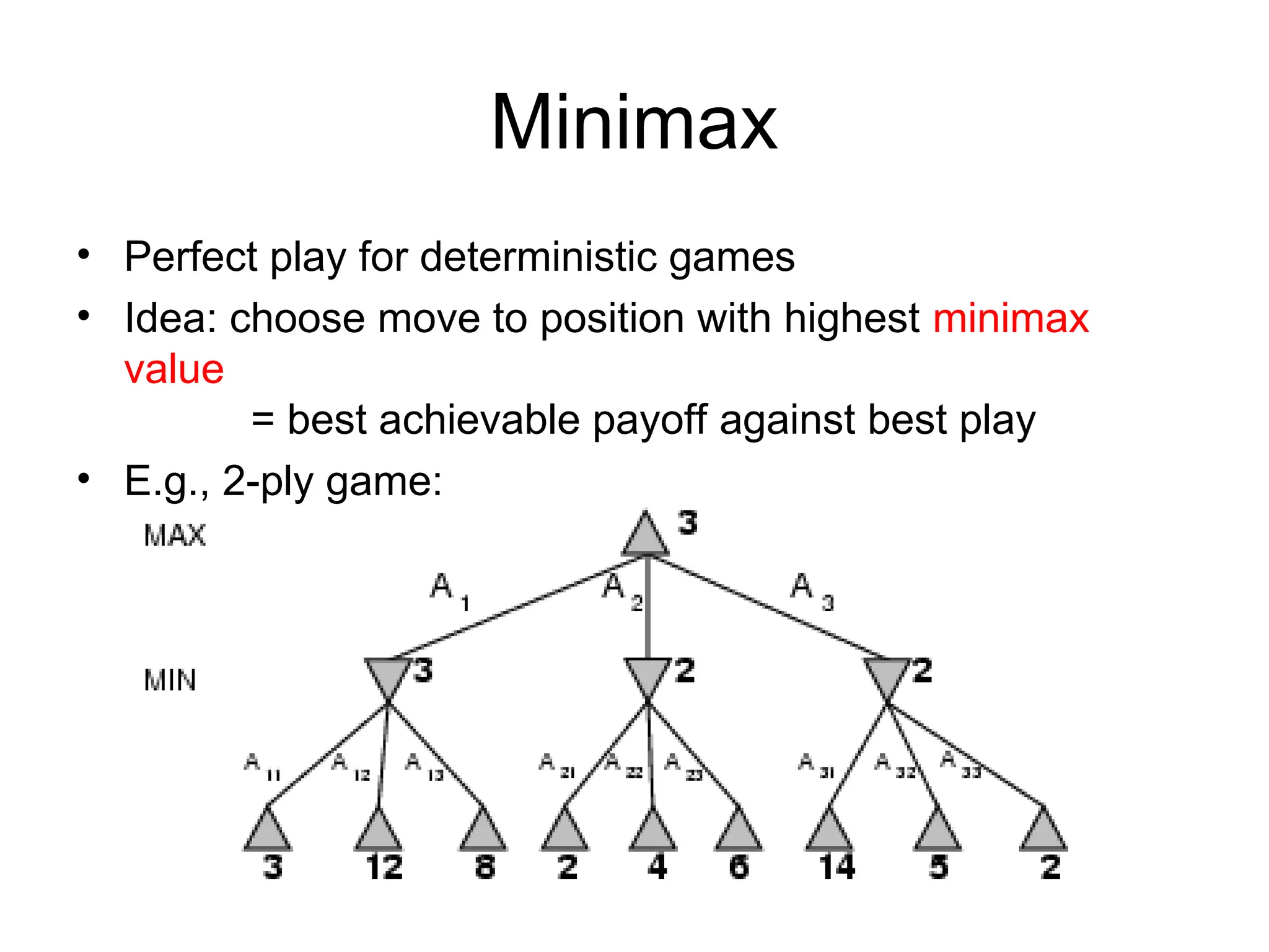 Minimax
• Perfect play for deterministic games
• Idea: choose move to position with highest minimax
value
= best achievable payoff against best play
• E.g., 2-ply game:
 