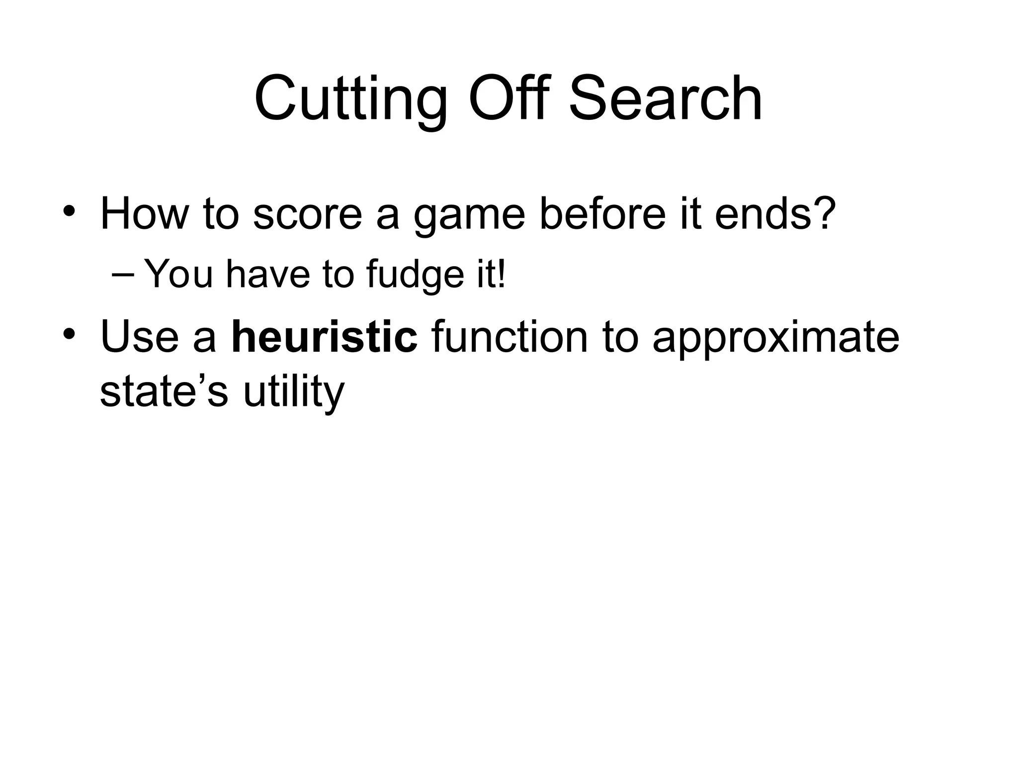 Cutting Off Search
• How to score a game before it ends?
– You have to fudge it!
• Use a heuristic function to approximate
state’s utility
 