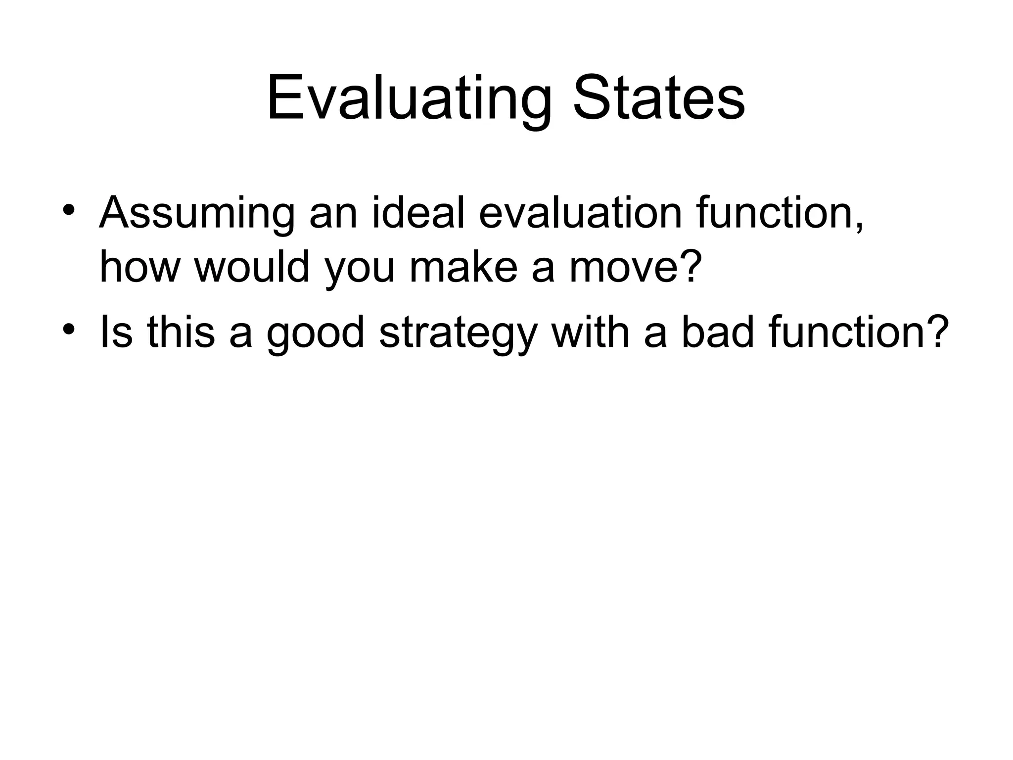 Evaluating States
• Assuming an ideal evaluation function,
how would you make a move?
• Is this a good strategy with a bad function?
 