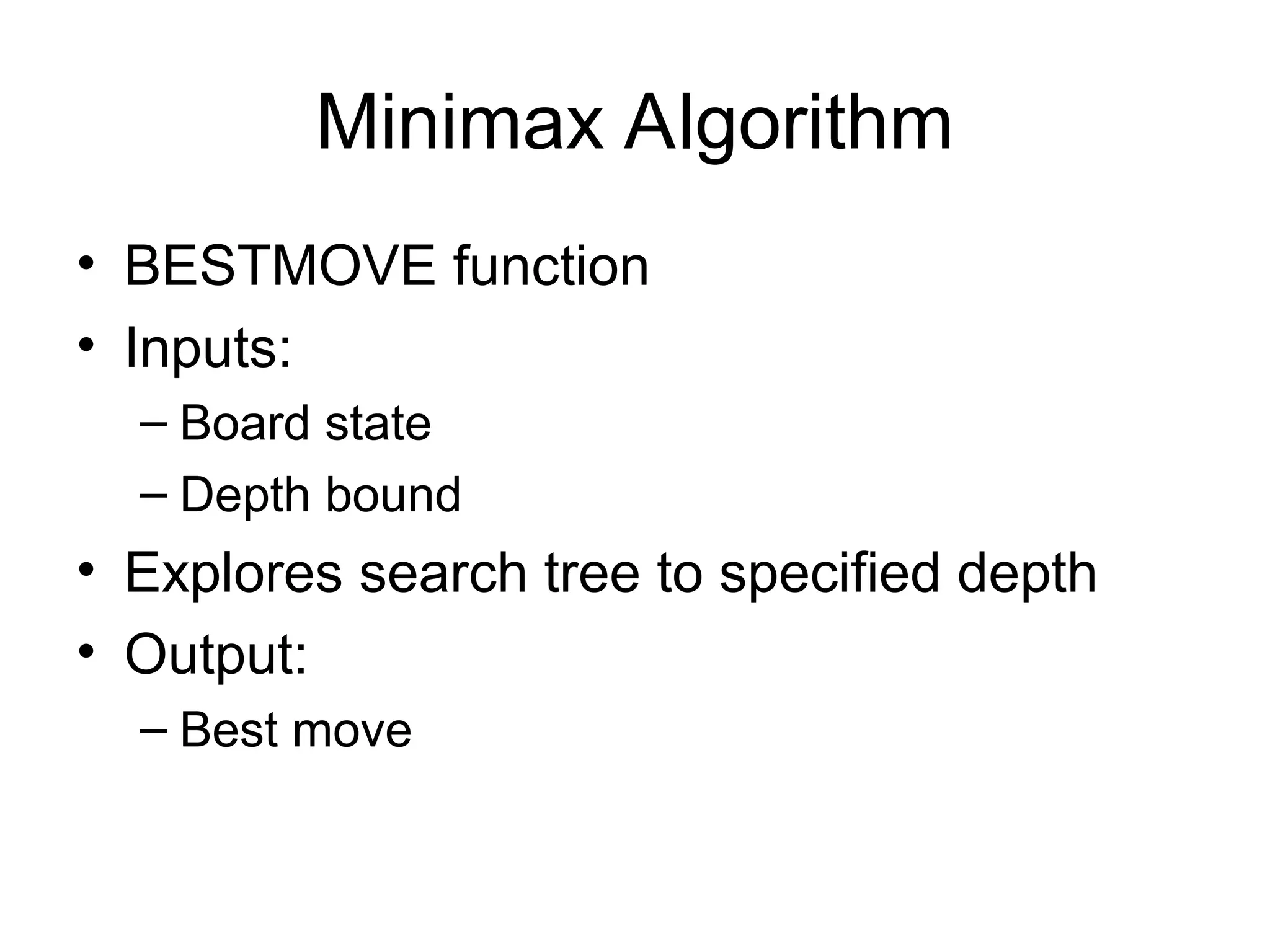 Minimax Algorithm
• BESTMOVE function
• Inputs:
– Board state
– Depth bound
• Explores search tree to specified depth
• Output:
– Best move
 