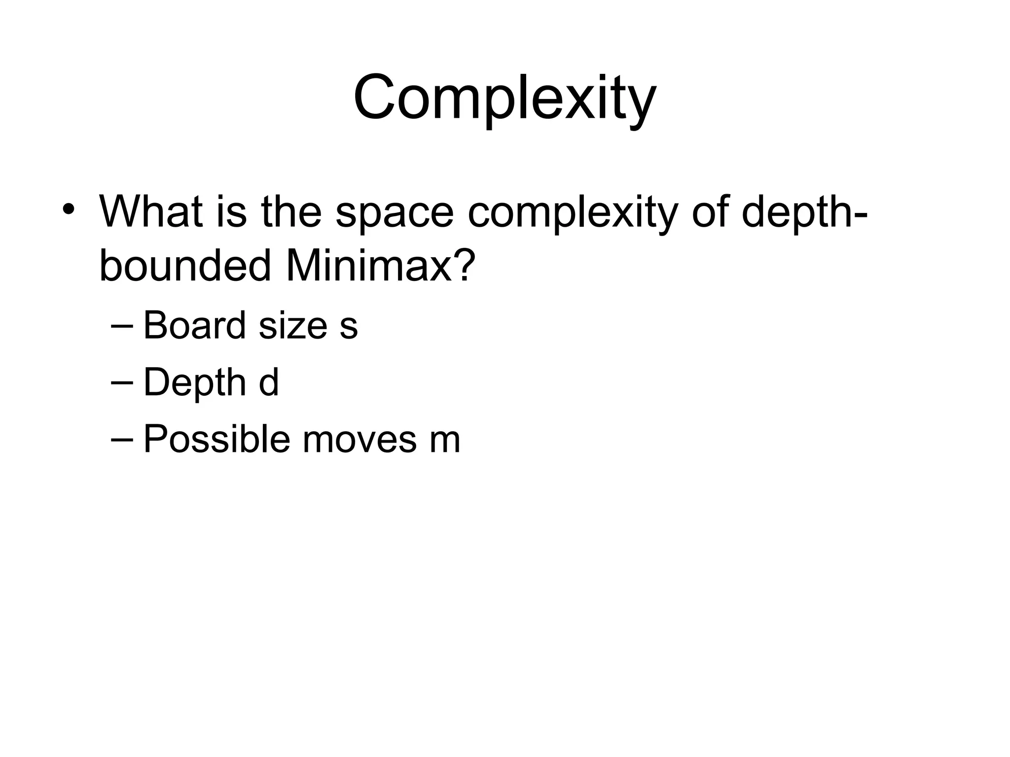 Complexity
• What is the space complexity of depth-
bounded Minimax?
– Board size s
– Depth d
– Possible moves m
 