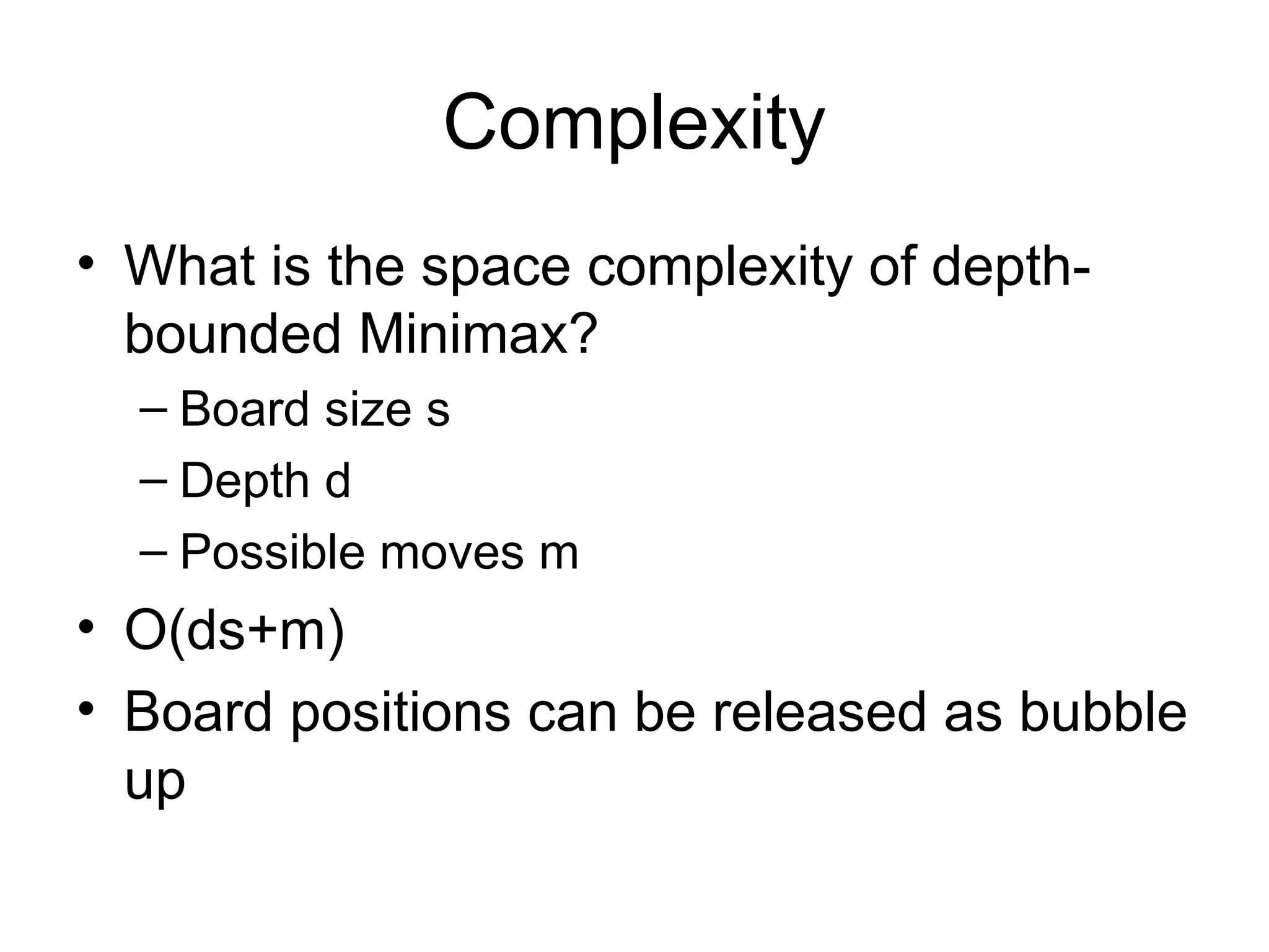 Complexity
• What is the space complexity of depth-
bounded Minimax?
– Board size s
– Depth d
– Possible moves m
• O(ds+m)
• Board positions can be released as bubble
up
 