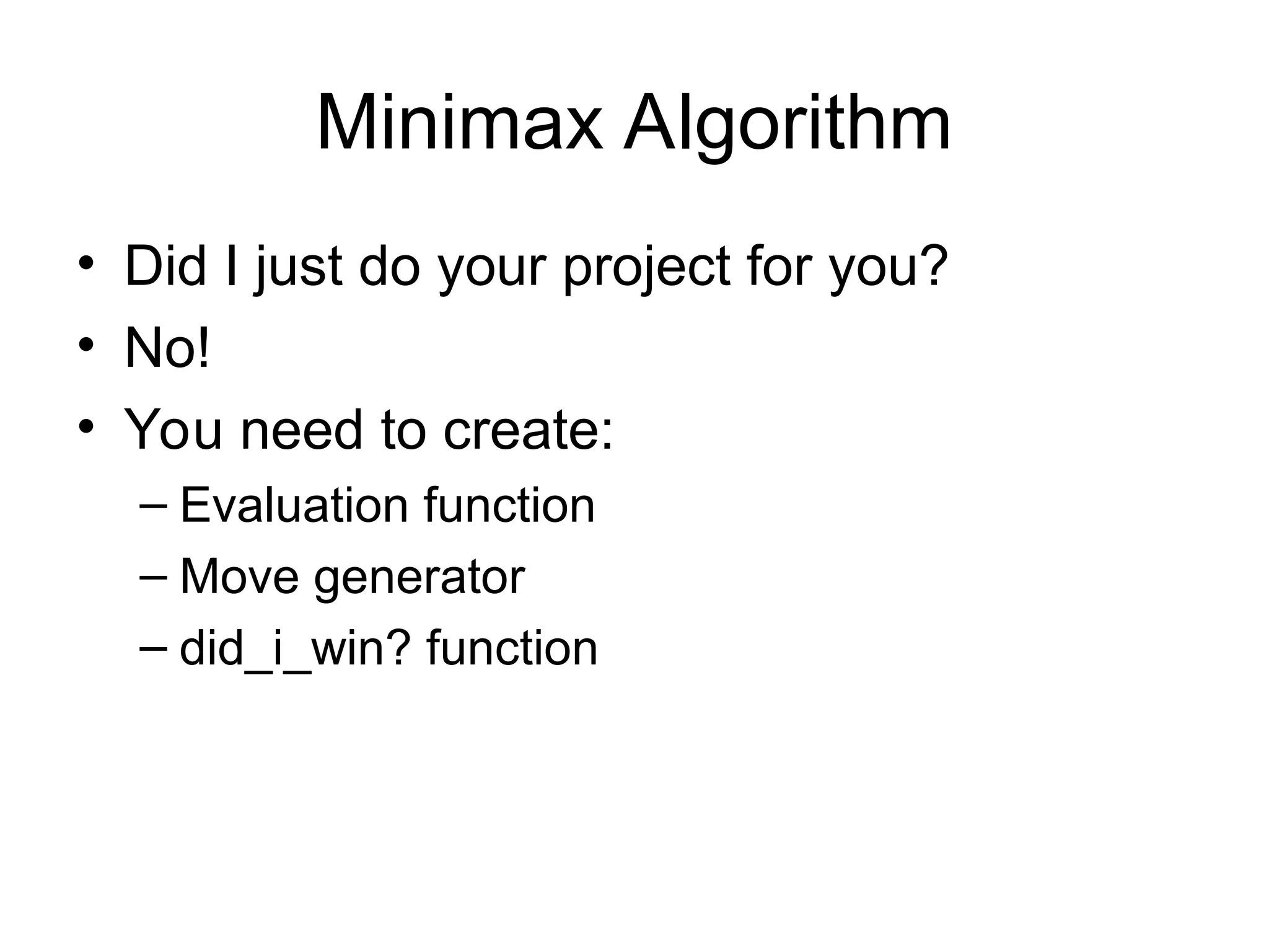 Minimax Algorithm
• Did I just do your project for you?
• No!
• You need to create:
– Evaluation function
– Move generator
– did_i_win? function
 