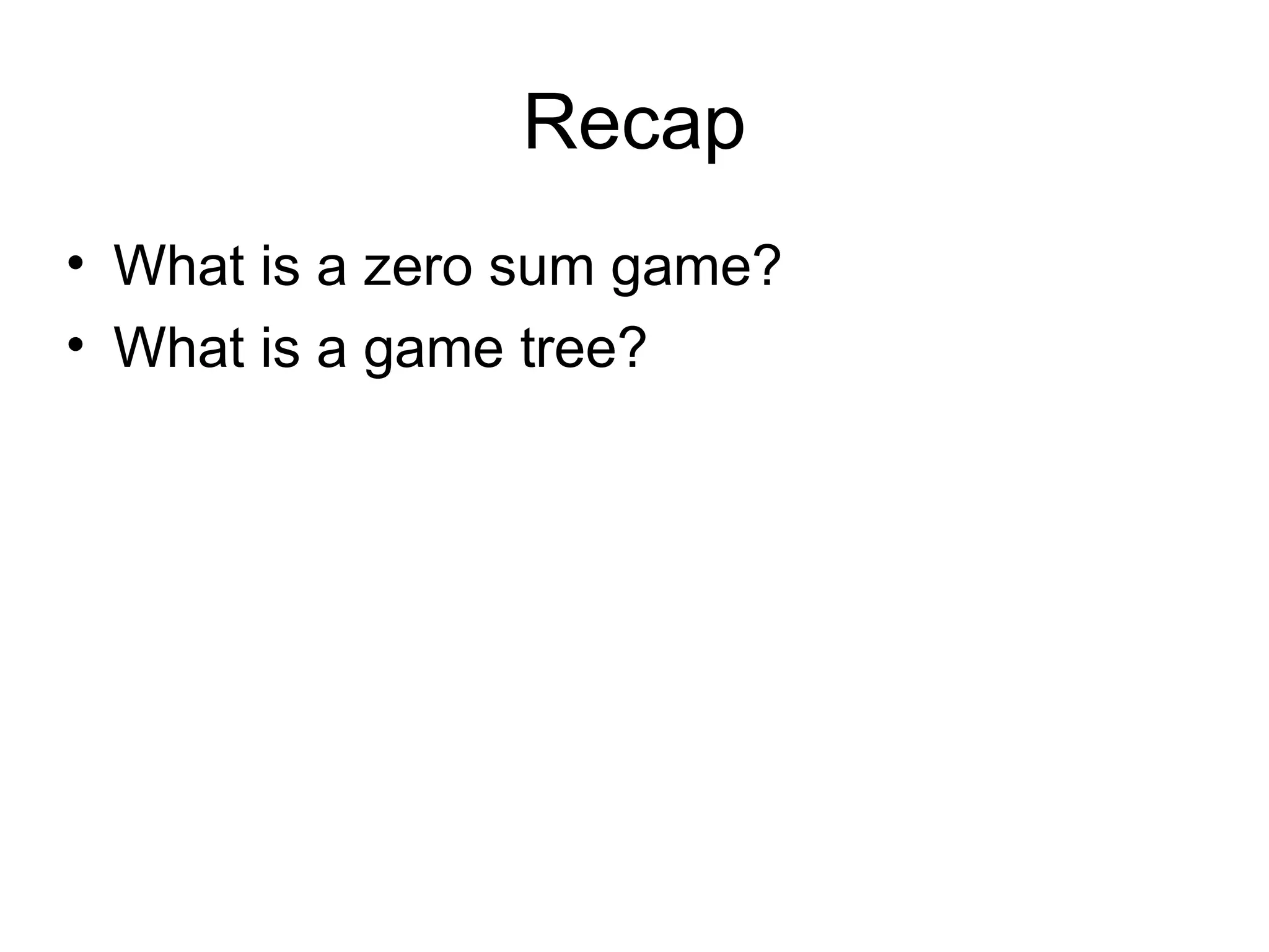 Recap
• What is a zero sum game?
• What is a game tree?
 