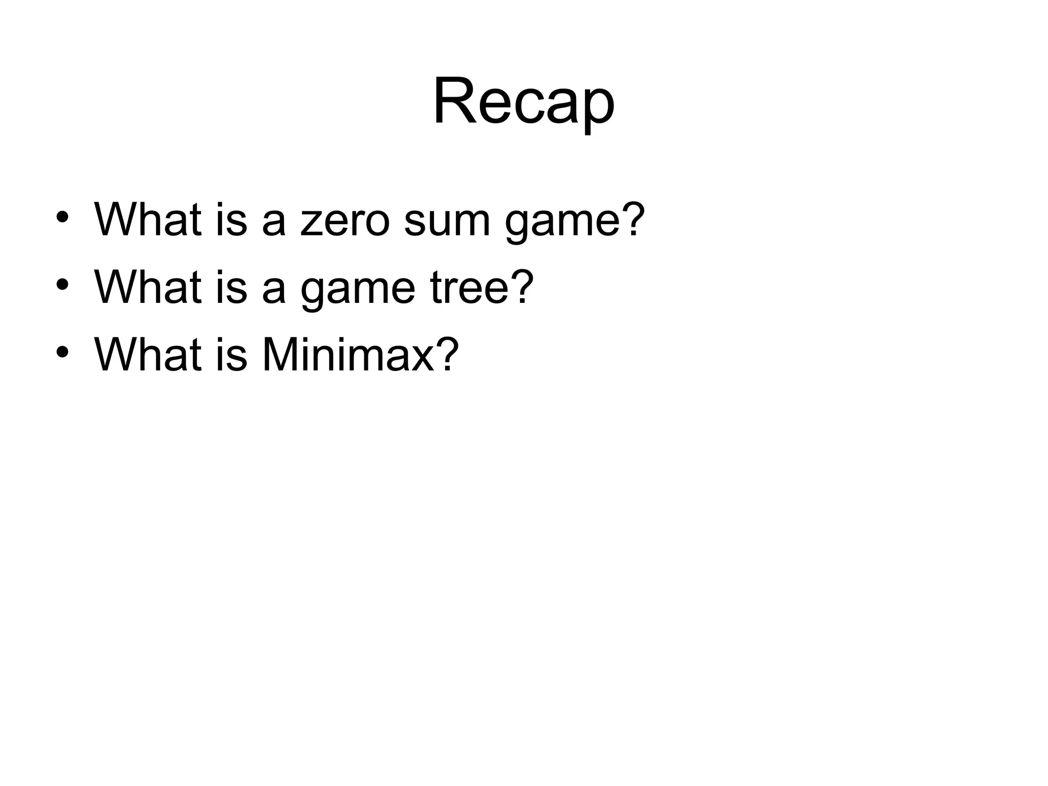 Recap
• What is a zero sum game?
• What is a game tree?
• What is Minimax?
 