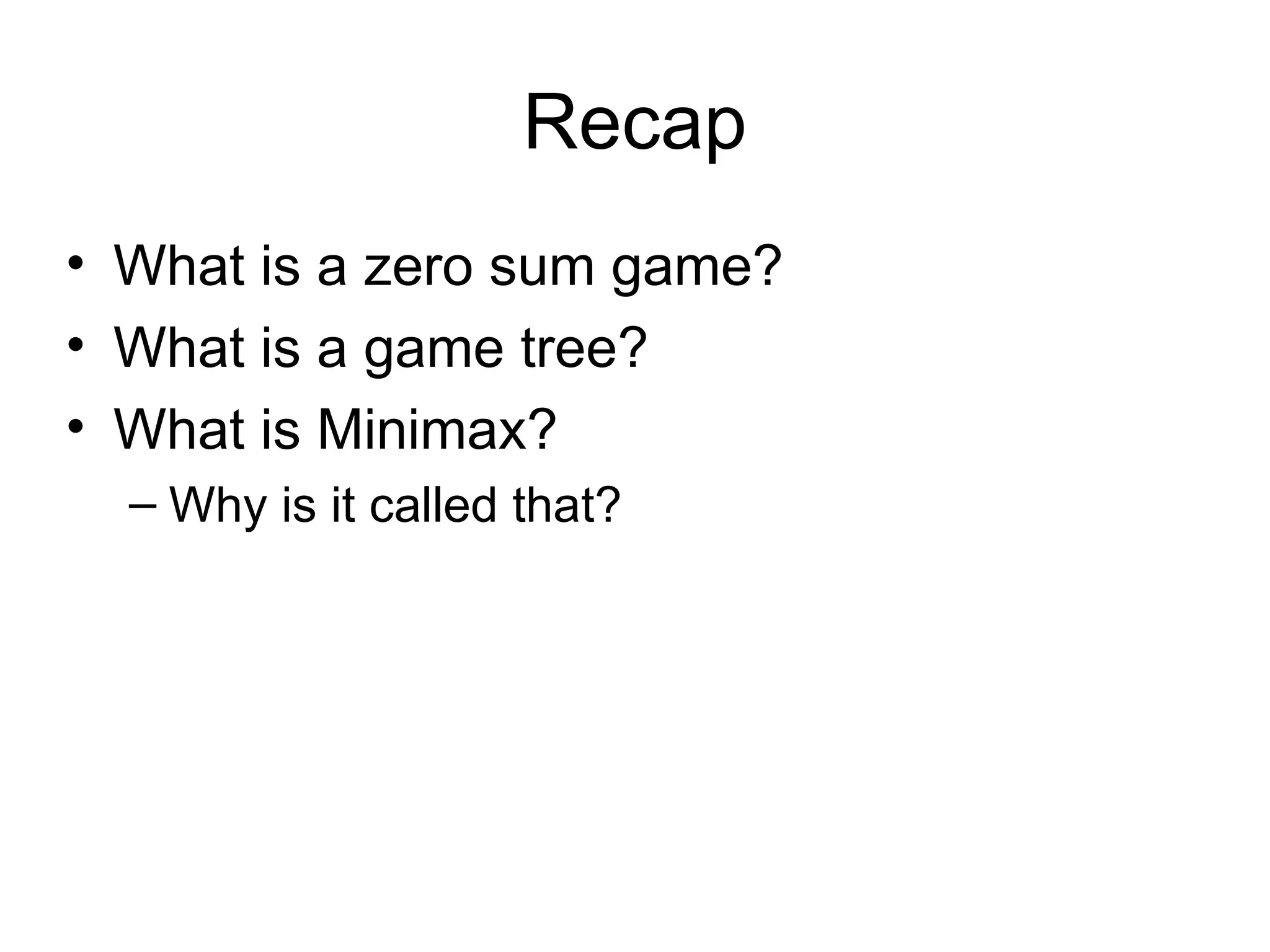Recap
• What is a zero sum game?
• What is a game tree?
• What is Minimax?
– Why is it called that?
 