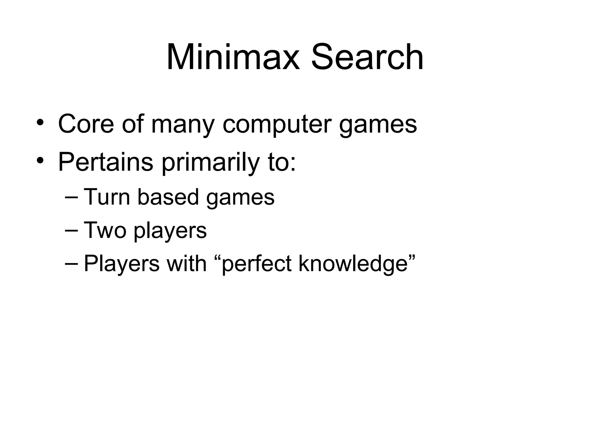 Minimax Search
• Core of many computer games
• Pertains primarily to:
– Turn based games
– Two players
– Players with “perfect knowledge”
 
