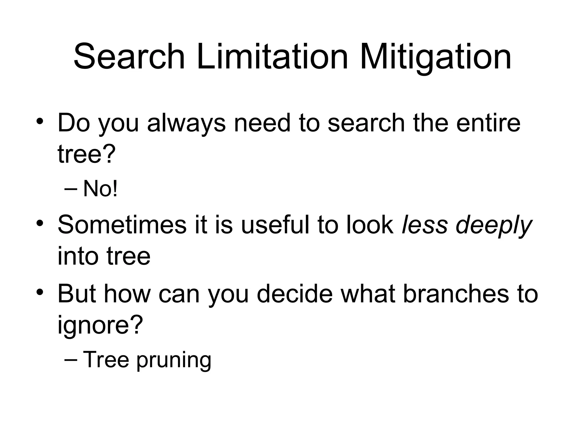 Search Limitation Mitigation
• Do you always need to search the entire
tree?
– No!
• Sometimes it is useful to look less deeply
into tree
• But how can you decide what branches to
ignore?
– Tree pruning
 