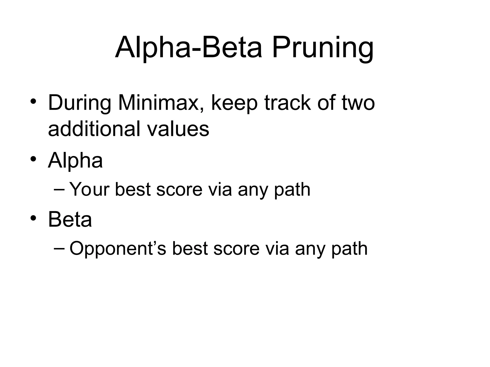 Alpha-Beta Pruning
• During Minimax, keep track of two
additional values
• Alpha
– Your best score via any path
• Beta
– Opponent’s best score via any path
 