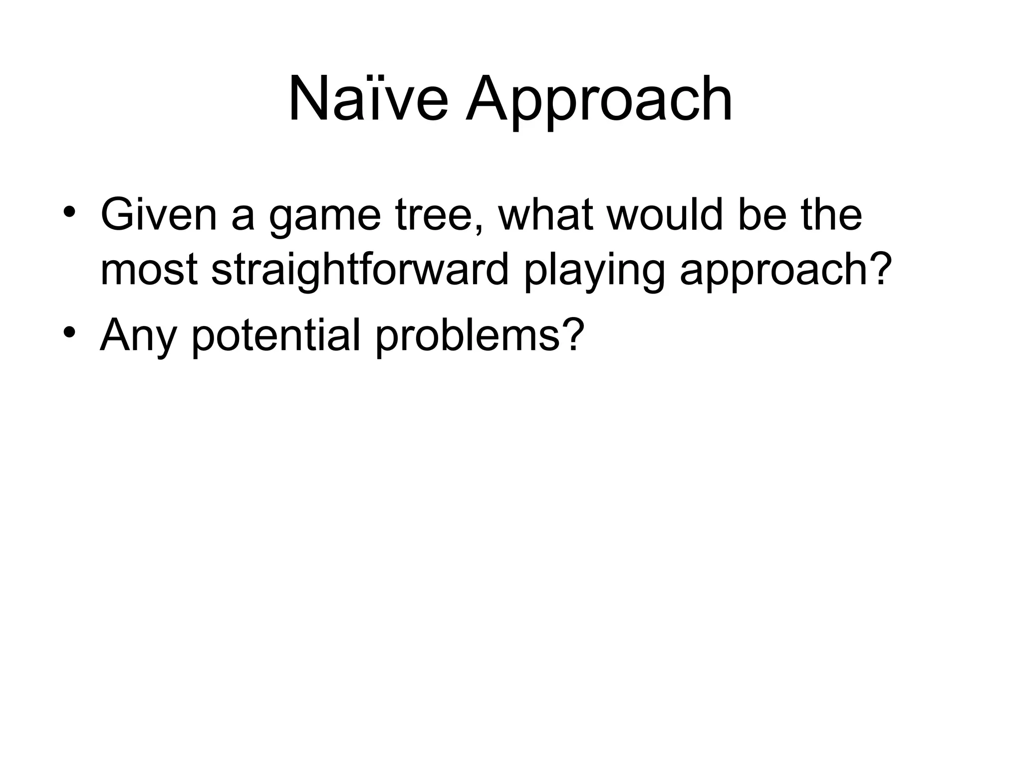 Naïve Approach
• Given a game tree, what would be the
most straightforward playing approach?
• Any potential problems?
 
