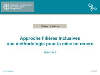 Filières Inclusives
Approche Filières Inclusives
une méthodologie pour la mise en œuvre
SESSION 6
© FAO, 2015www.fao.org/ag/ags
 