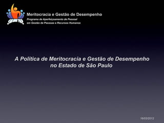 Meritocracia e Gestão de Desempenho
    Programa de Aperfeiçoamento de Pessoal
    em Gestão de Pessoas e Recursos Humanos




A Política de Meritocracia e Gestão de Desempenho
              no Estado de São Paulo




                                              16/03/2012
 