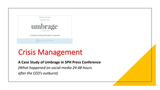 Crisis Management
A Case Study of Umbrage in SPH Press Conference
(What happened on social media 24-48 hours
after the CEO’s outburst)
 