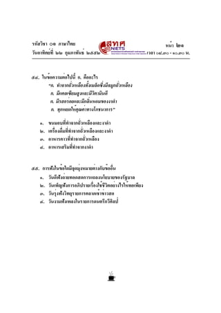 รหัสวิชา ๐๑ ภาษาไทย                                                  หน้า ๒๑
วันอาทิตย์ท่ี ๒๒ กุมภาพันธ์ ๒๕๕๒                            เวลา ๐๘.๓๐ - ๑๐.๓๐ น.


๕๔. ในข้อความต่อไปนี้ ก. คืออะไร
       “ก. ทำจากถัวเหลืองทังเมล็ดซึงมีจมูกถัวเหลือง
                   ่        ้      ่        ่
        ก. มีแคลเซียมสูงและมีวตามินดี
                                ิ
        ก. มีรสอร่อยและมีกลินหอมของงาดำ
                              ่
         ก. ทุกหยดให้คณค่าทางโภชนาการ”
                      ุ

    ๑.   ขนมอบที่ทำจากถั่วเหลืองและงาดำ
    ๒.   เครื่องดื่มที่ทำจากถั่วเหลืองและงาดำ
    ๓.   อาหารคาวที่ทำจากถั่วเหลือง
    ๔.   อาหารเสริมที่ทำจากงาดำ


๕๕. การฟังในข้อใดมีจดมุงหมายต่างกับข้ออืน
                      ุ ่                ่
   ๑. วันดีฟังถ่ายทอดสดการแถลงนโยบายของรัฐบาล
   ๒. วันเพ็ญฟังการอภิปรายเรื่องใช้ชีวิตอย่างไรให้พอเพียง
   ๓. วันรุ่งฟังวิทยุรายการตลาดเช้าข่าวสด
   ๔. วันงามฟังเพลงในรายการดนตรีกวีศิลป์
 