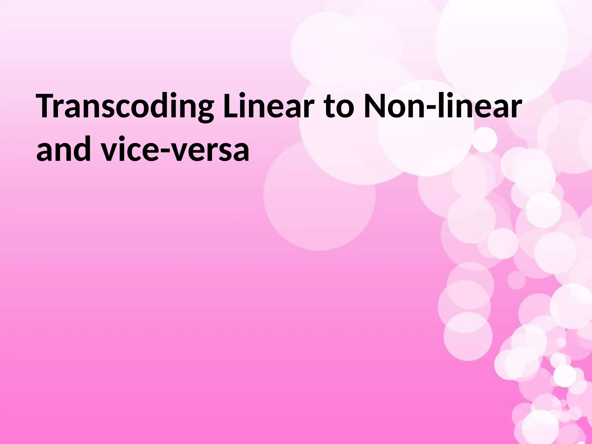 Transcoding Linear to Non-linear
and vice-versa
 