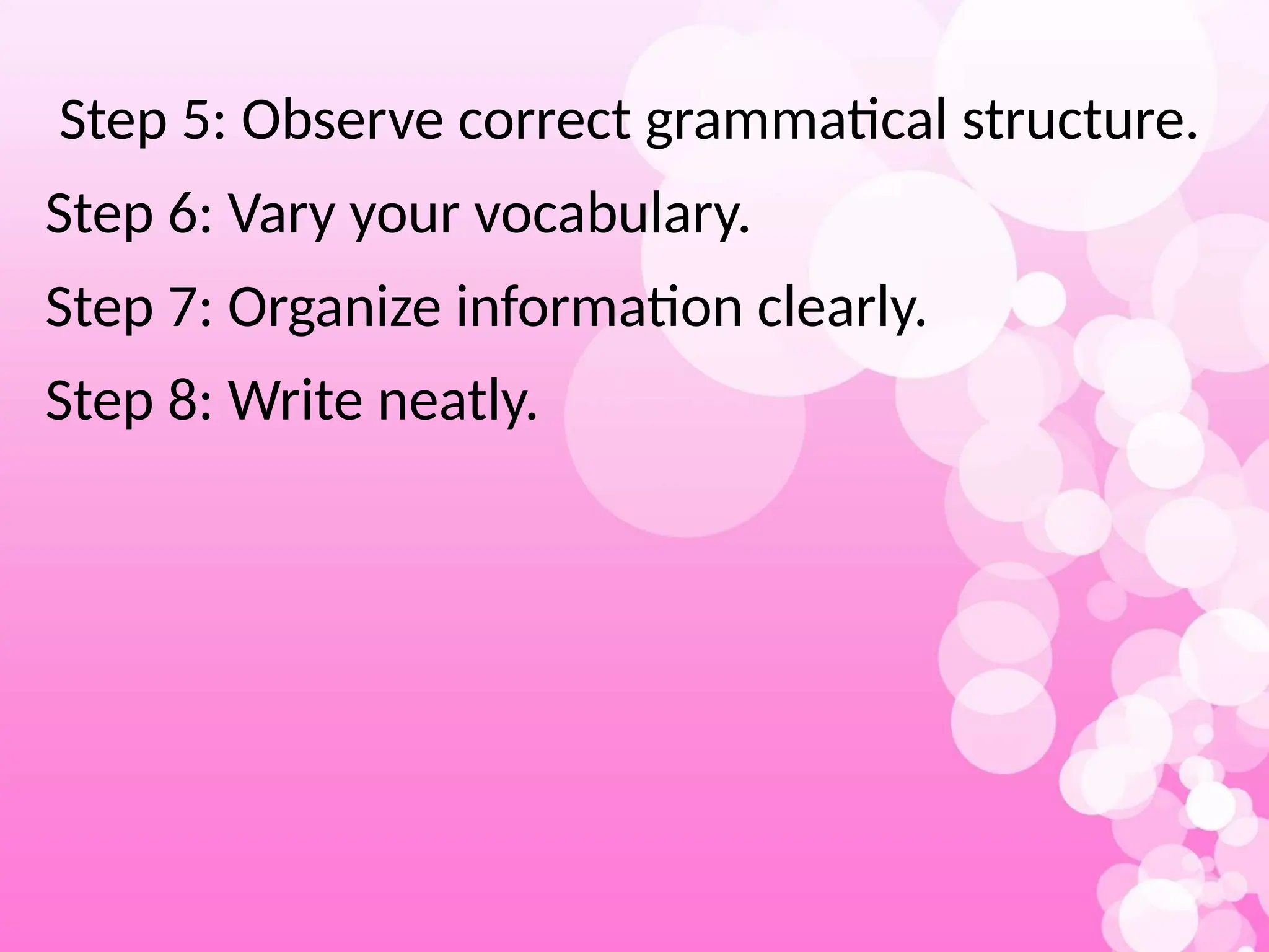 Step 5: Observe correct grammatical structure.
Step 6: Vary your vocabulary.
Step 7: Organize information clearly.
Step 8: Write neatly.
 