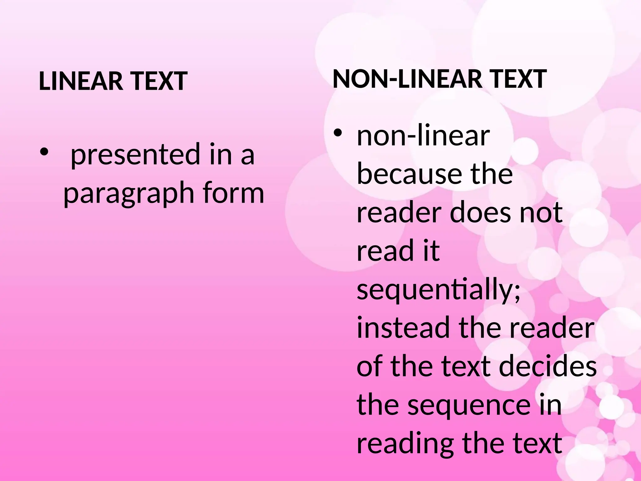 LINEAR TEXT
• presented in a
paragraph form
NON-LINEAR TEXT
• non-linear
because the
reader does not
read it
sequentially;
instead the reader
of the text decides
the sequence in
reading the text
 