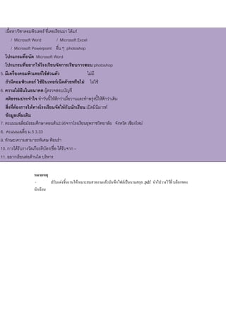 หมายเหตุ
- ปรับแต่งชิ้นงานให้เหมาะสมสวยงามแล้วบันทึกไฟล์เป็นนามสกุล .pdf นาไปวางไว้ที่ บล็อกของ
นักเรียน
เนื้อหา/วิชาคอมพิวเตอร์ ที่เคยเรียนมา ได้แก่
/ Microsoft Word / Microsoft Excel
/ Microsoft Powerpoint อื่น ๆ photoshop
โปรแกรมที่ถนัด Microsoft Word
โปรแกรมที่อยากให้โรงเรียนจัดการเรียนการสอน photoshop
5. มีเครื่องคอมพิวเตอร์ใช้ส่วนตัว ไม่มี
ถ้ามีคอมพิวเตอร์ ใช้อินเทอร์เน็ตด้วยหรือไม่ ไม่ใช้
6. ความใฝ่ฝันในอนาคต ผู้ตรวจสอบบัญชี
คติธรรมประจาใจ ทาวันนี้ให้ดีกว่าเมื่อวานและทาพรุ่งนี้ให้ดีกว่าเดิม
สิ่งที่ต้องการให้ทางโรงเรียนจัดให้กับนักเรียน เปิดมินิมารท์
ข้อมูลเพิ่มเติม
7. คะแนนเฉลี่ยมัธยมศึกษาตอนต้น2.95จากโรงเรียนยุพราชวิทยาลัย จังหวัด เชียงใหม่
8. คะแนนเฉลี่ย ม.5 3.33
9. ทักษะ/ความสามารถพิเศษ ฟ้อนรา
10. การได้รับรางวัลเกียรติบัตร(ชื่อ-ได้รับจาก –
11. อยากเรียนต่อด้านใด บริหาร
 