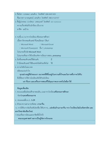2. ชื่อบิดา นายอมร แทนด้วง โทรศัพท์ 086-9481400
ชื่อมารดา นางอนุสรณ์ แทนด้วง โทรศัพท์ 096-4122707
3. ชื่อผู้ปกครอง นางรัตนา เทพณรงค์ โทรศัพท์ 081-0255444
ความเกี่ยวพันธ์กับนักเรียน เป็น ยาย
อาชีพ แม่บ้าน
4. จบชั้น ม.3 มาจากโรงเรียน ศรีธรรมราชศึกษา
เนื้อหา/วิชาคอมพิวเตอร์ ที่เคยเรียนมา ได้แก่
/ Microsoft Word / Microsoft Excel
/ Microsoft Powerpoint อื่น ๆ photoshop
โปรแกรมที่ถนัด Microsoft Word
โปรแกรมที่อยากให้โรงเรียนจัดการเรียนการสอน..photoshop
5. มีเครื่องคอมพิวเตอร์ใช้ส่วนตัว มี
ถ้ามีคอมพิวเตอร์ ใช้อินเทอร์เน็ตด้วยหรือไม่ ใช้
6. ความใฝ่ฝันในอนาคต
คติธรรมประจาใจ
ทุกอย่างอยู่ที่ตัวของเรา อนาคตที่ดีขึ้นอยู่กับความตั้งใจและโอกาสที่เราจะได้รับ
สิ่งที่ต้องการให้ทางโรงเรียนจัดให้กับนักเรียน
wifi ที่แรง และเครื่องการสอนที่ได้คุณภาพเอาเทคโนโลยีมาใช้
ข้อมูลเพิ่มเติม
7. คะแนนเฉลี่ยมัธยมศึกษาตอนต้น..3.42.จากโรงเรียนศรีธรรมราชศึกษา
จังหวัดนครศรีธรรมราช
8. คะแนนเฉลี่ย ม.5. 3.29
9. ทักษะ/ความสามารถพิเศษ ภาษาจีน
10. การได้รับรางวัลเกียรติบัตร(ชื่อ-ได้รับจาก)....แข่งขันด้านภาษาจีน จาก โรงเรียนวัฒโนทัยพายัพ และ
มหาวิทยาลัยเชียงใหม่
11คณะที่อยากเรียนและอาชีพที่ตั้งใจไว้
คณะมนุษศาสตร์ อยากเป็นผู้จัดการโรงแรม
 
