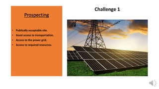 Prospecting
Challenge 1
• Publically acceptable site.
• Good access to transportation.
• Access to the power grid.
• Access to required resources.
 