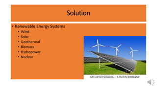 Solution
• Renewable Energy Systems
• Wind
• Solar
• Geothermal
• Biomass
• Hydropower
• Nuclear
 