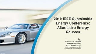 2019 IEEE Sustainable
Energy Conference:
Alternative Energy
Sources
By:
Christopher Gibson
Richard Lombardi
Jason McDonough
Johnathon Shumate
 