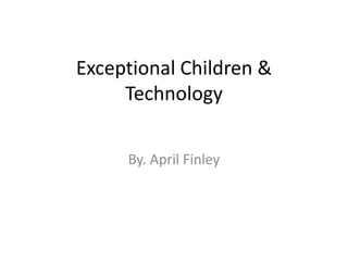Exceptional Children & Technology By. April Finley  