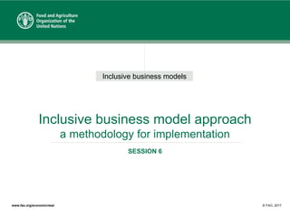 Inclusive business models
www.fao.org/economic/esa/ © FAO, 2017
Inclusive business model approach
a methodology for implementation
SESSION 6
 
