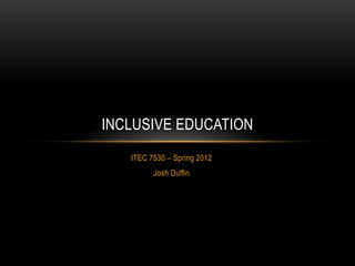 INCLUSIVE EDUCATION
   ITEC 7530 – Spring 2012
         Josh Duffin
 