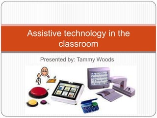 Presented by: Tammy Woods Assistive technology in the classroom 