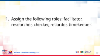 MATATAG Curriculum Training | 2024
1. Assign the following roles: facilitator,
researcher, checker, recorder, timekeeper.
43
 