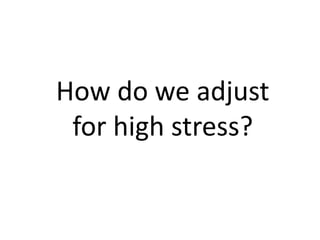 How do we adjust
for high stress?
 