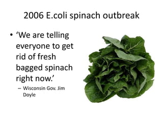 2006 E.coli spinach outbreak
• ‘We are telling
everyone to get
rid of fresh
bagged spinach
right now.’
– Wisconsin Gov. Jim
Doyle
 