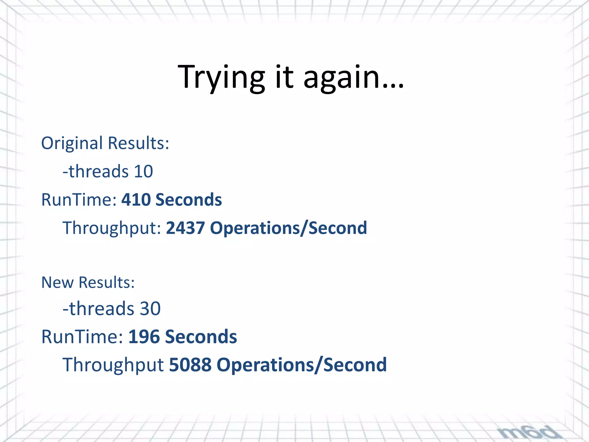 Trying it again…
Original Results:
  -threads 10
RunTime: 410 Seconds
  Throughput: 2437 Operations/Second

New Results:
  -threads 30
RunTime: 196 Seconds
  Throughput 5088 Operations/Second
 