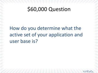 $60,000 Question


How do you determine what the
active set of your application and
user base is?
 