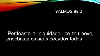 SALMOS 85:2
Perdoaste a iniquidade de teu povo,
encobriste os seus pecados todos
 