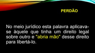 PERDÃO
No meio jurídico esta palavra aplicava-
se àquele que tinha um direito legal
sobre outro e "abria mão" desse direito
para libertá-lo.
 