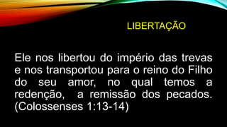 LIBERTAÇÃO
Ele nos libertou do império das trevas
e nos transportou para o reino do Filho
do seu amor, no qual temos a
redenção, a remissão dos pecados.
(Colossenses 1:13-14)
 