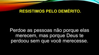 RESISTIMOS PELO DEMÉRITO.
Perdoe as pessoas não porque elas
merecem, mas porque Deus te
perdoou sem que você merecesse.
 