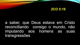 2CO 5:19
a saber, que Deus estava em Cristo
reconciliando consigo o mundo, não
imputando aos homens as suas
transgressões
 