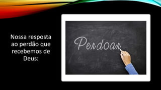 Nossa resposta
ao perdão que
recebemos de
Deus:
 