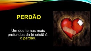 PERDÃO
Um dos temas mais
profundos da fé cristã é:
o perdão.
 
