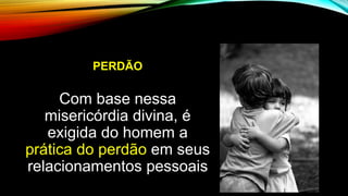 PERDÃO
Com base nessa
misericórdia divina, é
exigida do homem a
prática do perdão em seus
relacionamentos pessoais
 