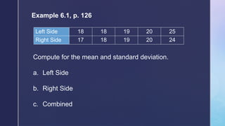 Example 6.1, p. 126
Left Side 18 18 19 20 25
Right Side 17 18 19 20 24
Compute for the mean and standard deviation.
a. Left Side
b. Right Side
c. Combined
 
