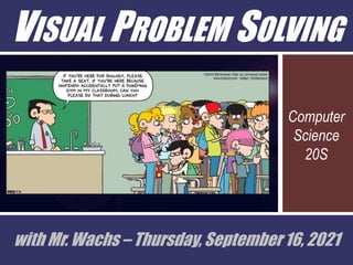 VISUAL PROBLEM SOLVING
Computer
Science
20S
with Mr. Wachs – Thursday, September 16, 2021
 