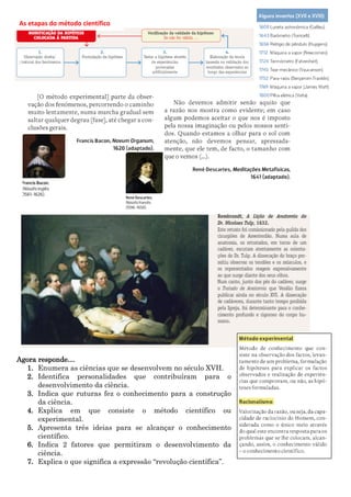 Agora responde…
1. Enumera as ciências que se desenvolvem no século XVII.
2. Identifica personalidades que contribuíram para o
desenvolvimento da ciência.
3. Indica que ruturas fez o conhecimento para a construção
da ciência.
4. Explica em que consiste o método científico ou
experimental.
5. Apresenta três ideias para se alcançar o conhecimento
científico.
6. Indica 2 fatores que permitiram o desenvolvimento da
ciência.
7. Explica o que significa a expressão “revolução científica”.
As etapas do método científico
 