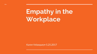 Empathy in the
Workplace
Karen Velasquez• 5.25.2017
 